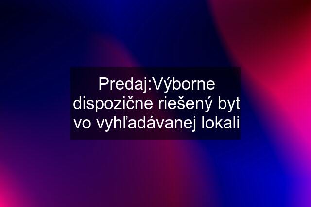 Predaj:Výborne dispozične riešený byt vo vyhľadávanej lokali