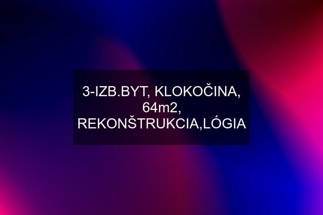 3-IZB.BYT, KLOKOČINA, 64m2, REKONŠTRUKCIA,LÓGIA