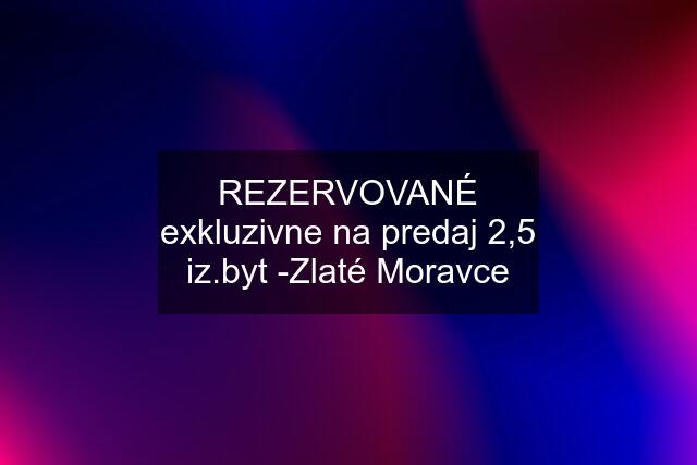 REZERVOVANÉ exkluzivne na predaj 2,5 iz.byt -Zlaté Moravce