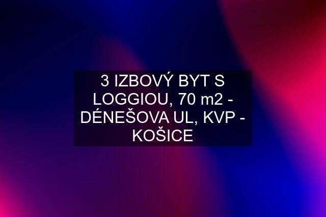 3 IZBOVÝ BYT S LOGGIOU, 70 m2 - DÉNEŠOVA UL, KVP - KOŠICE