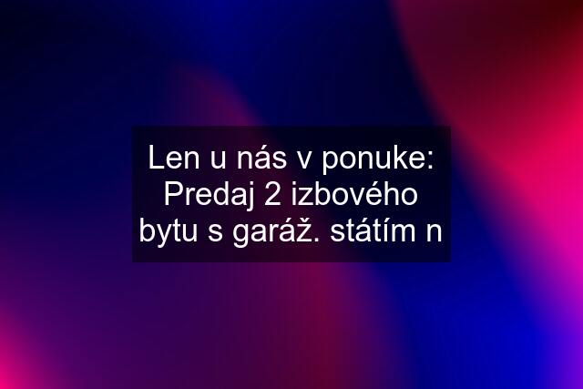 Len u nás v ponuke: Predaj 2 izbového bytu s garáž. státím n