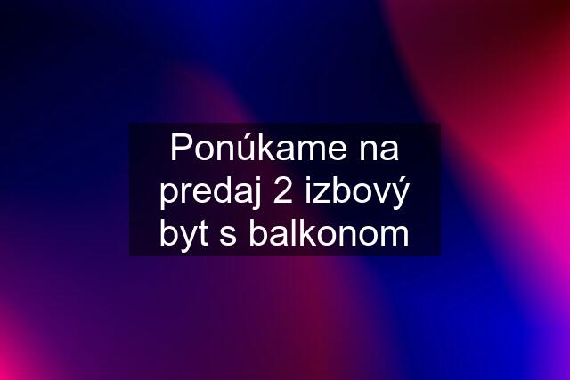 Ponúkame na predaj 2 izbový byt s balkonom