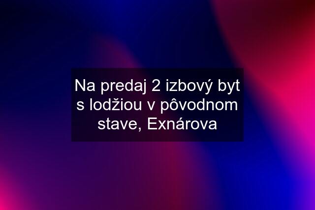 Na predaj 2 izbový byt s lodžiou v pôvodnom stave, Exnárova