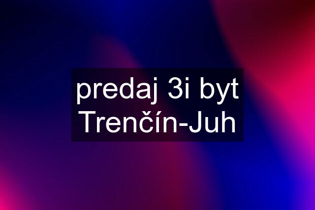 predaj 3i byt Trenčín-Juh