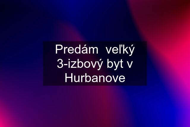 Predám  veľký 3-izbový byt v Hurbanove