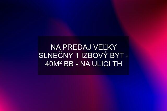 NA PREDAJ VEĽKY SLNEČNY 1 IZBOVÝ BYT - 40M² BB - NA ULICI TH