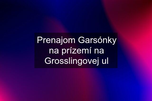 Prenajom Garsónky na prízemí na Grosslingovej ul