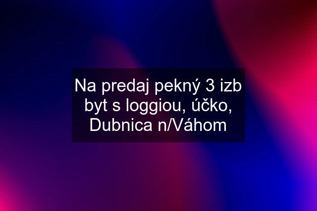 Na predaj pekný 3 izb byt s loggiou, účko, Dubnica n/Váhom