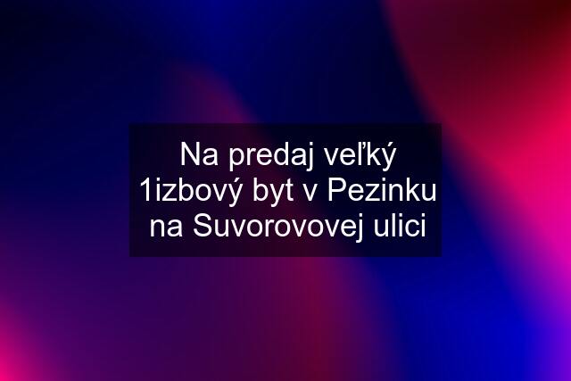 Na predaj veľký 1izbový byt v Pezinku na Suvorovovej ulici