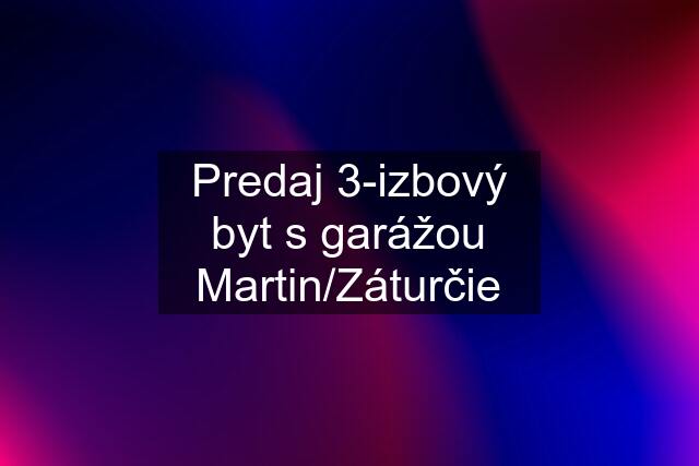 Predaj 3-izbový byt s garážou Martin/Záturčie