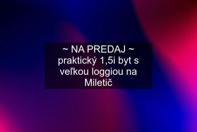 ~ NA PREDAJ ~ praktický 1,5i byt s veľkou loggiou na Miletič