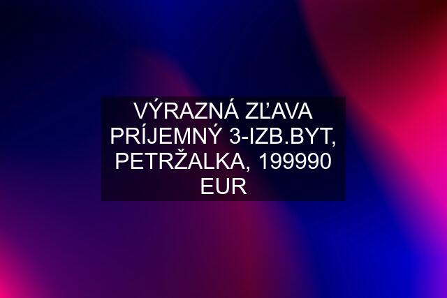 VÝRAZNÁ ZĽAVA PRÍJEMNÝ 3-IZB.BYT, PETRŽALKA, 199990 EUR