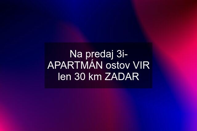 Na predaj 3i- APARTMÁN ostov VIR len 30 km ZADAR