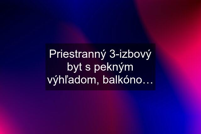 Priestranný 3-izbový byt s pekným výhľadom, balkóno…