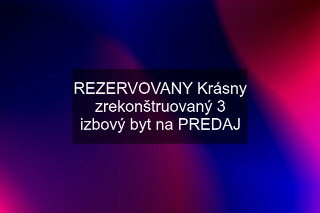 REZERVOVANY Krásny zrekonštruovaný 3 izbový byt na PREDAJ