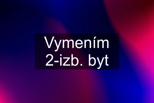 Vymením 2-izb. byt