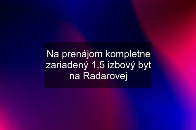 Na prenájom kompletne zariadený 1,5 izbový byt na Radarovej