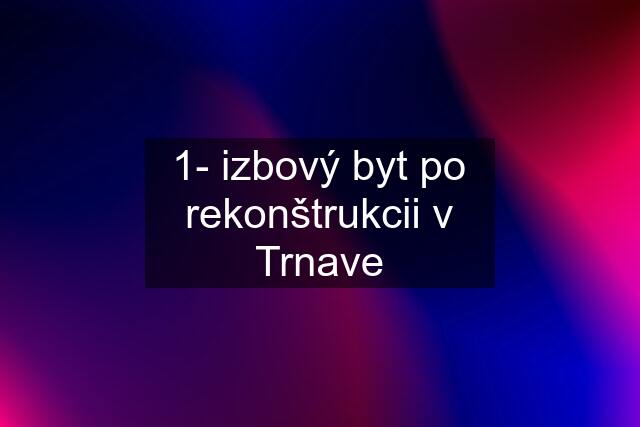 1- izbový byt po rekonštrukcii v Trnave