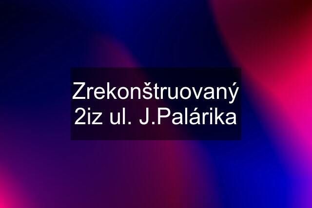 Zrekonštruovaný 2iz ul. J.Palárika