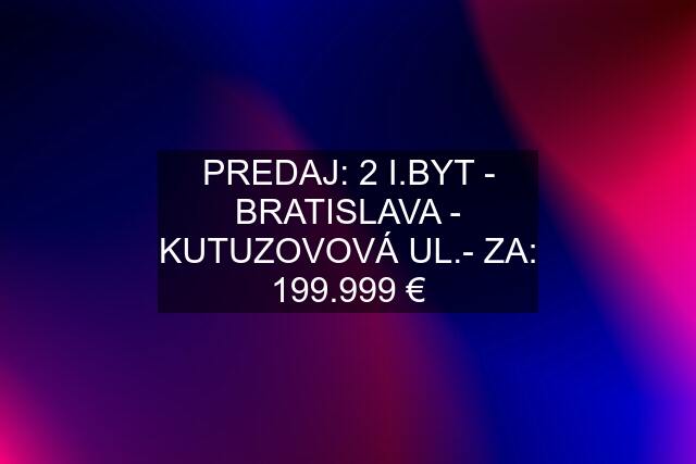 PREDAJ: 2 I.BYT - BRATISLAVA - KUTUZOVOVÁ UL.- ZA: 199.999 €