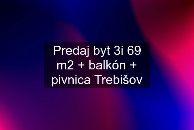 Predaj byt 3i 69 m2 + balkón + pivnica Trebišov