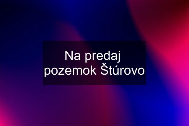 Na predaj  pozemok Štúrovo