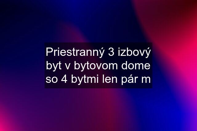 Priestranný 3 izbový byt v bytovom dome so 4 bytmi len pár m