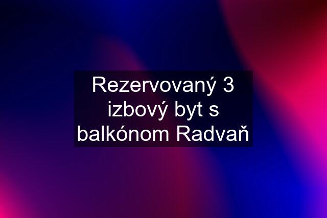 Rezervovaný 3 izbový byt s balkónom Radvaň