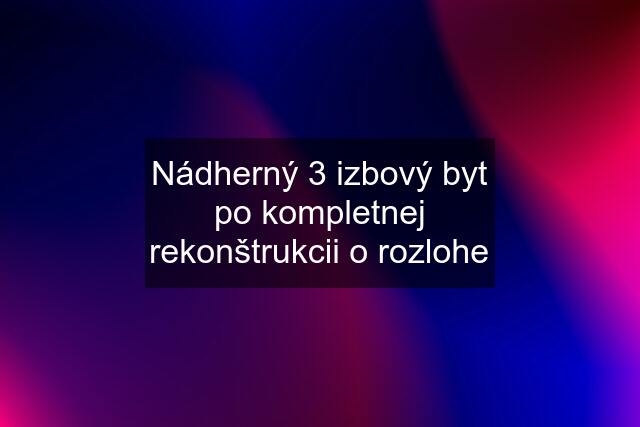 Nádherný 3 izbový byt po kompletnej rekonštrukcii o rozlohe