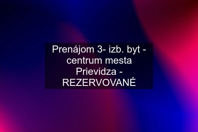 Prenájom 3- izb. byt - centrum mesta Prievidza - REZERVOVANÉ