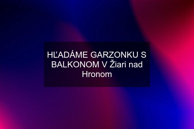 HĽADÁME GARZONKU S BALKONOM V Žiari nad Hronom