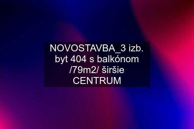 NOVOSTAVBA_3 izb. byt "404" s balkónom /79m2/ širšie CENTRUM