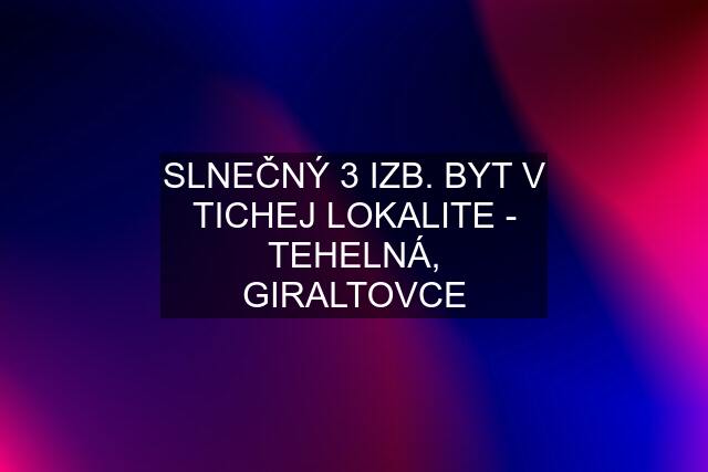 SLNEČNÝ 3 IZB. BYT V TICHEJ LOKALITE - TEHELNÁ, GIRALTOVCE