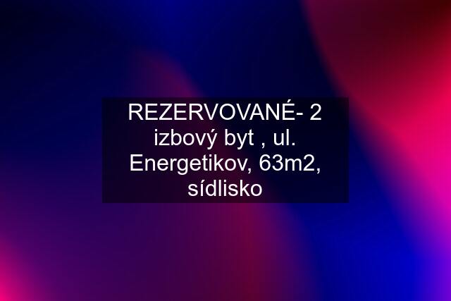 REZERVOVANÉ- 2 izbový byt , ul. Energetikov, 63m2, sídlisko