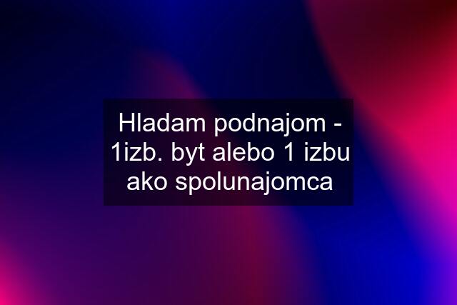 Hladam podnajom - 1izb. byt alebo 1 izbu ako spolunajomca