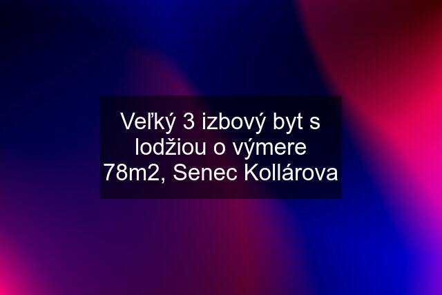 Veľký 3 izbový byt s lodžiou o výmere 78m2, Senec Kollárova