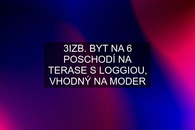 3IZB. BYT NA 6 POSCHODÍ NA TERASE S LOGGIOU, VHODNÝ NA MODER