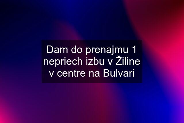 Dam do prenajmu 1 nepriech izbu v Žiline v centre na Bulvari