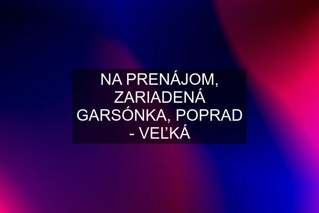 NA PRENÁJOM, ZARIADENÁ GARSÓNKA, POPRAD - VEĽKÁ