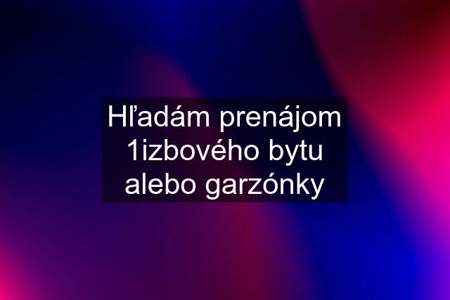 Hľadám prenájom 1izbového bytu alebo garzónky