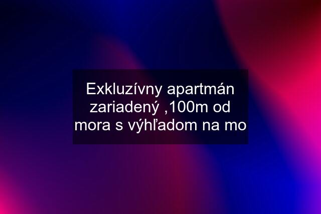 Exkluzívny apartmán zariadený ,100m od mora s výhľadom na mo