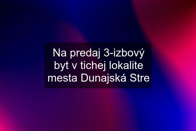 Na predaj 3-izbový byt v tichej lokalite mesta Dunajská Stre