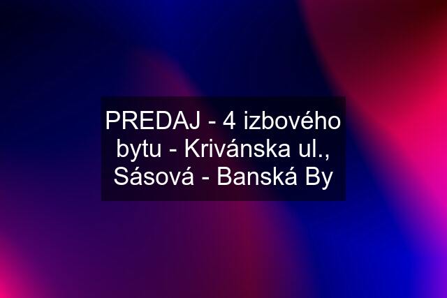 PREDAJ - 4 izbového bytu - Krivánska ul., Sásová - Banská By