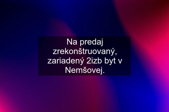 Na predaj zrekonštruovaný, zariadený 2izb byt v Nemšovej.