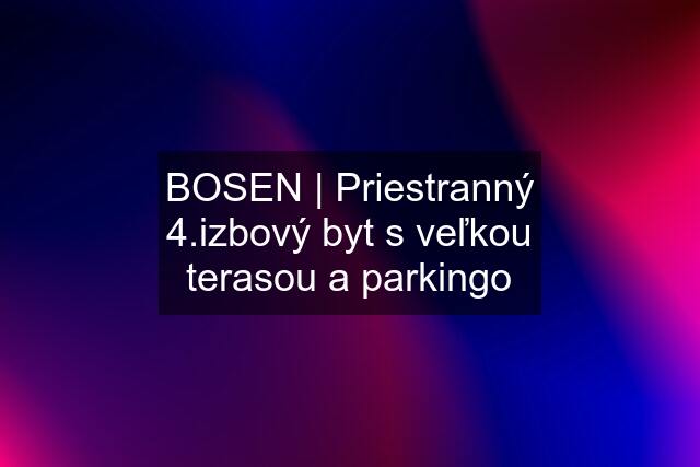 BOSEN | Priestranný 4.izbový byt s veľkou terasou a parkingo