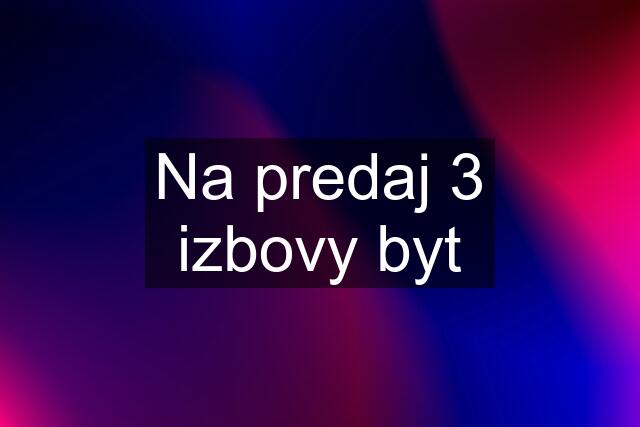 Na predaj 3 izbovy byt