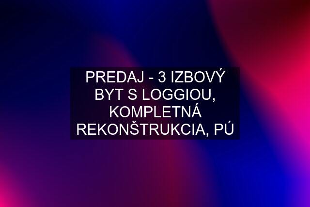 PREDAJ - 3 IZBOVÝ BYT S LOGGIOU, KOMPLETNÁ REKONŠTRUKCIA, PÚ