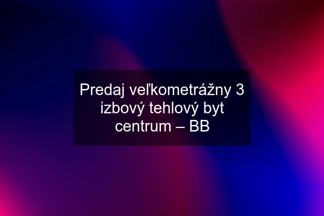 Predaj veľkometrážny 3 izbový tehlový byt centrum – BB