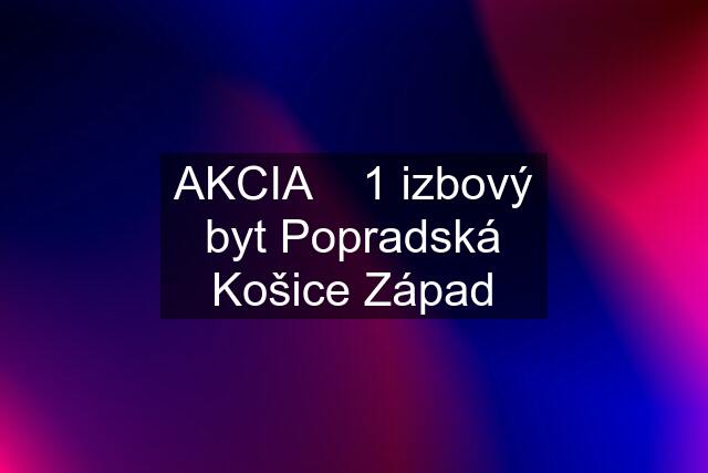 AKCIA    1 izbový byt Popradská Košice Západ