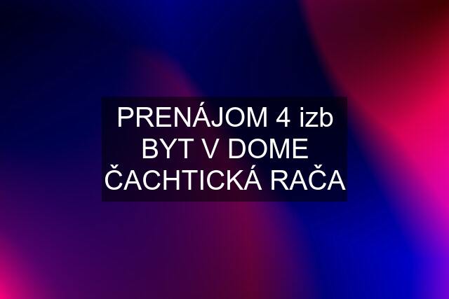 PRENÁJOM 4 izb BYT V DOME ČACHTICKÁ RAČA